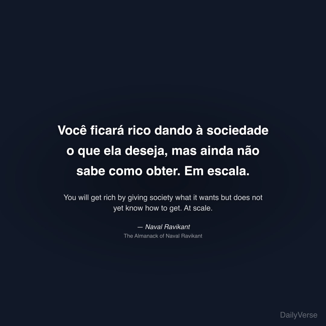 "Você ficará rico dando à sociedade o que ela deseja, mas ainda não sabe como obter. Em escala." — Naval Ravikant