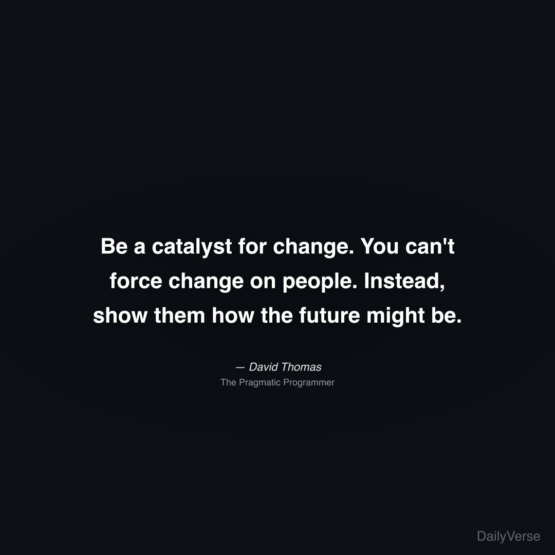 Be a catalyst for change. You can't force change o