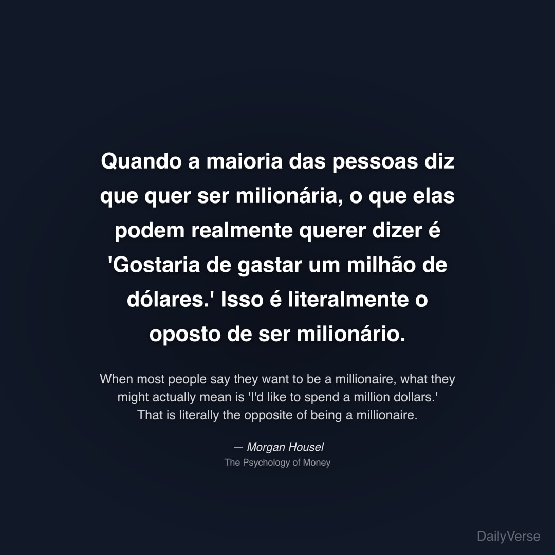 "Quando a maioria das pessoas diz que quer ser milionária, o que elas podem realmente querer dizer é 'Gostaria de gastar um milhão de dólares.' Isso é literalmente o oposto de ser milionário." — Morgan Housel