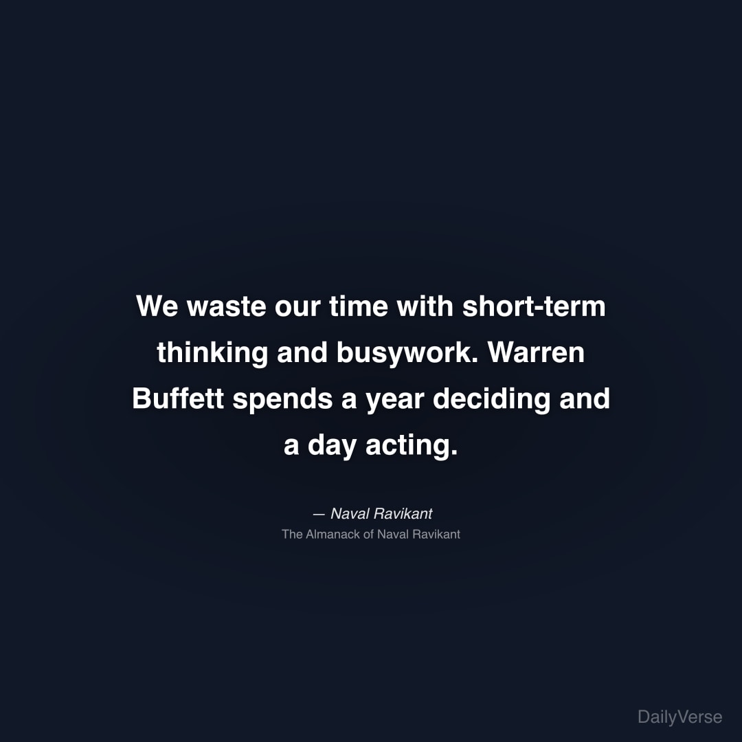 "We waste our time with short-term thinking and busywork. Warren Buffett spends a year deciding and a day acting." — Naval Ravikant