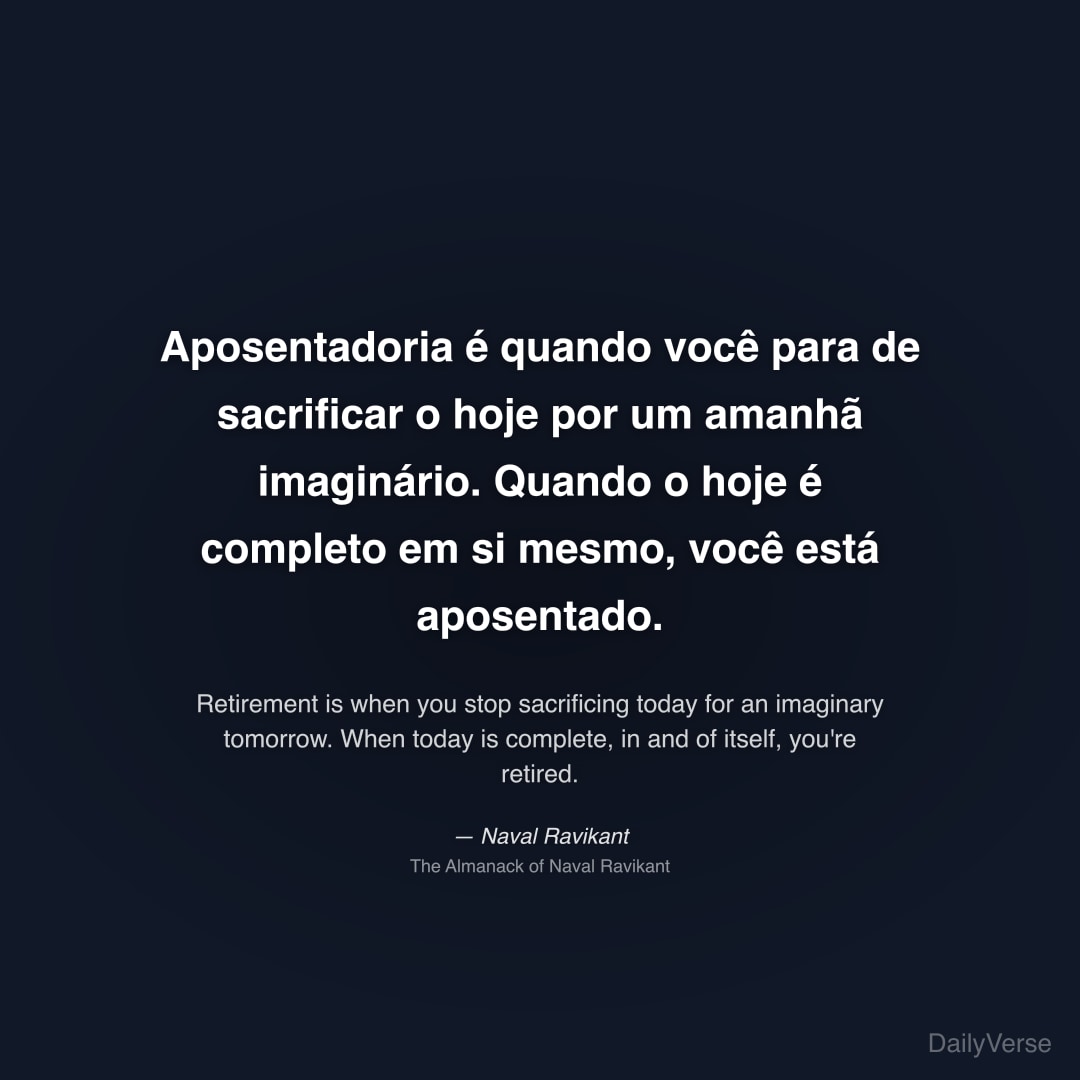 "Aposentadoria é quando você para de sacrificar o hoje por um amanhã imaginário. Quando o hoje é completo em si mesmo, você está aposentado." — Naval Ravikant