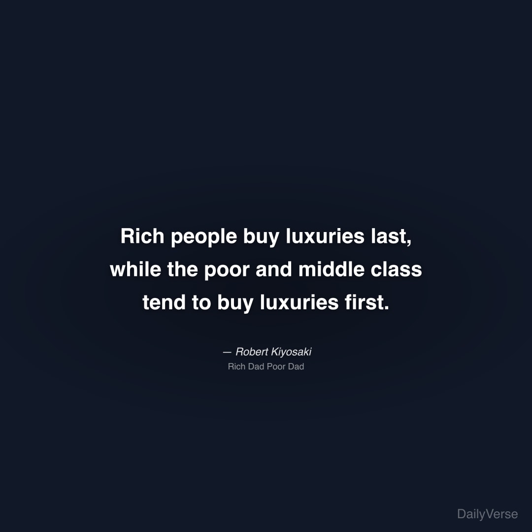 "Rich people buy luxuries last, while the poor and middle class tend to buy luxuries first." — Robert Kiyosaki