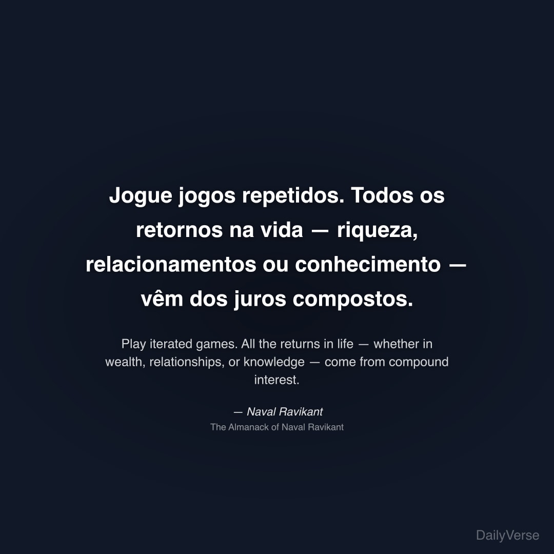 "Jogue jogos repetidos. Todos os retornos na vida — riqueza, relacionamentos ou conhecimento — vêm dos juros compostos." — Naval Ravikant