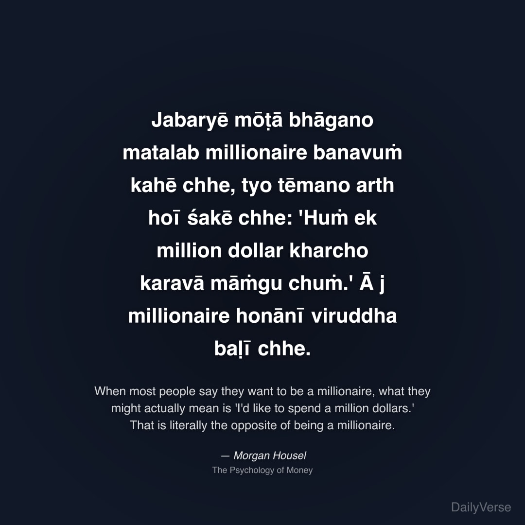 "Jabaryē mōṭā bhāgano matalab millionaire banavuṁ kahē chhe, tyo tēmano arth hoī śakē chhe: 'Huṁ ek million dollar kharcho karavā māṁgu chuṁ.' Ā j millionaire honānī viruddha baḷī chhe." — Morgan Housel