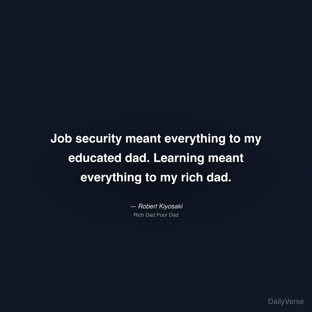 "Job security meant everything to my educated dad. Learning meant everything to my rich dad." — Robert Kiyosaki