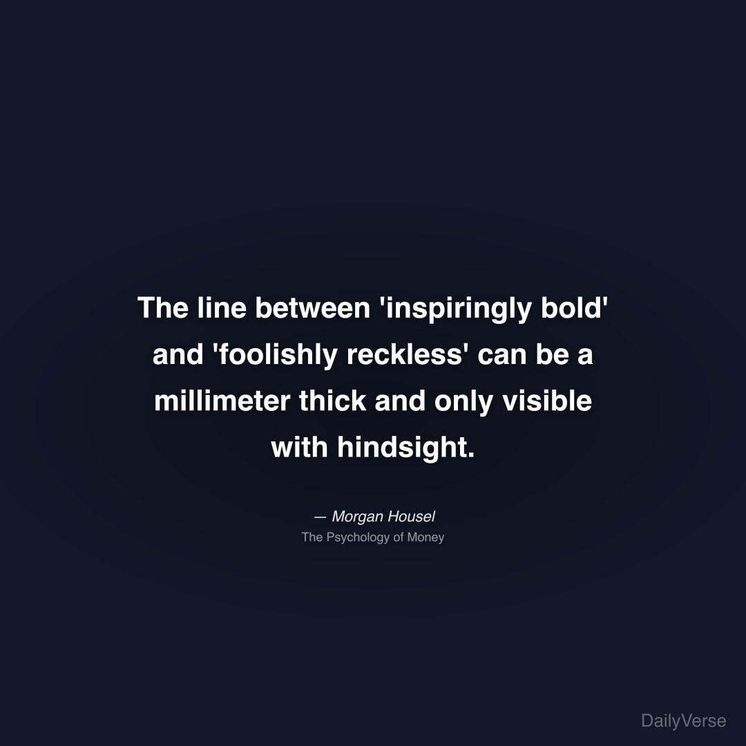 "The line between 'inspiringly bold' and 'foolishly reckless' can be a millimeter thick and only visible with hindsight." — Morgan Housel