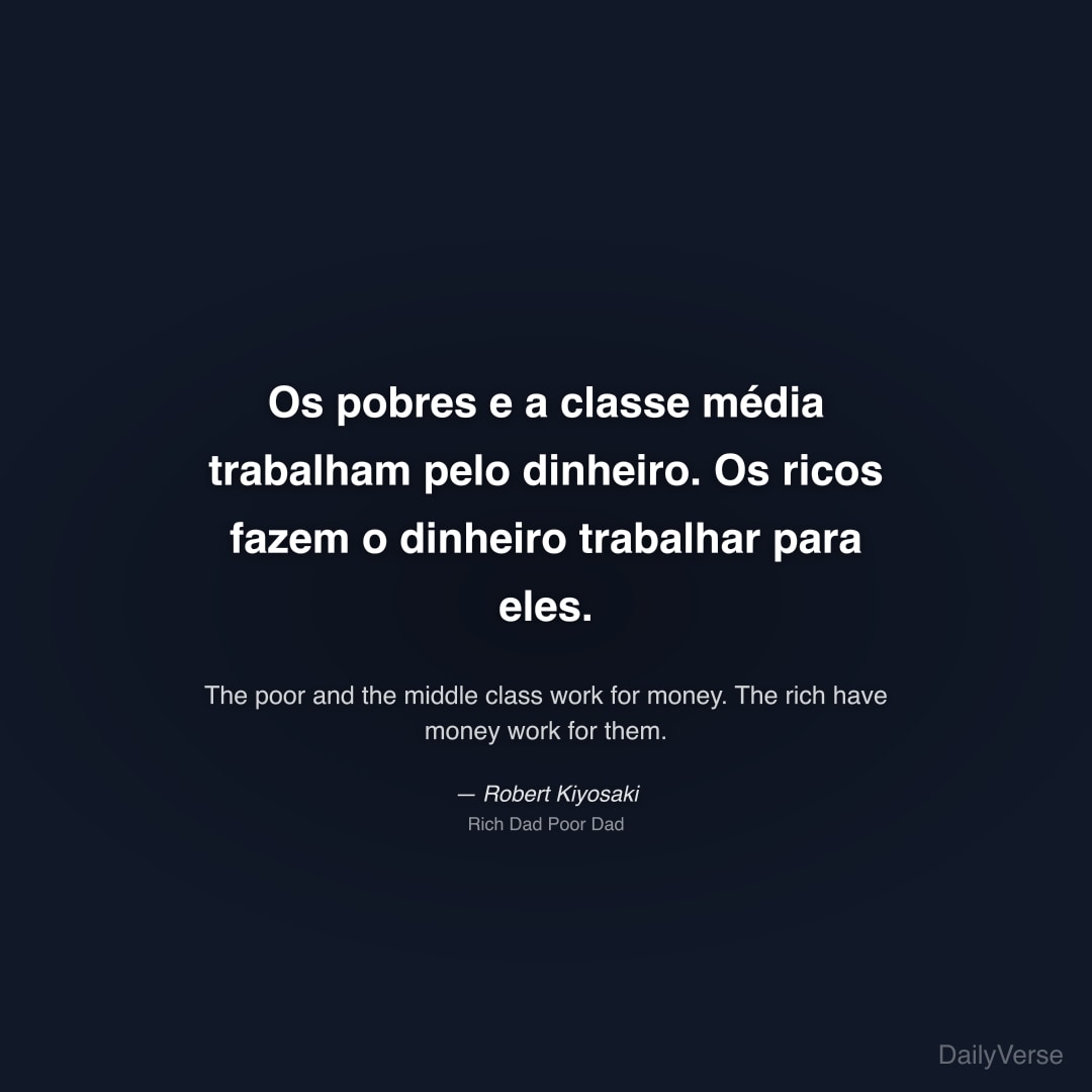 Os pobres e a classe média trabalham pelo dinheiro. Os ricos fazem o dinheiro trabalhar para eles.