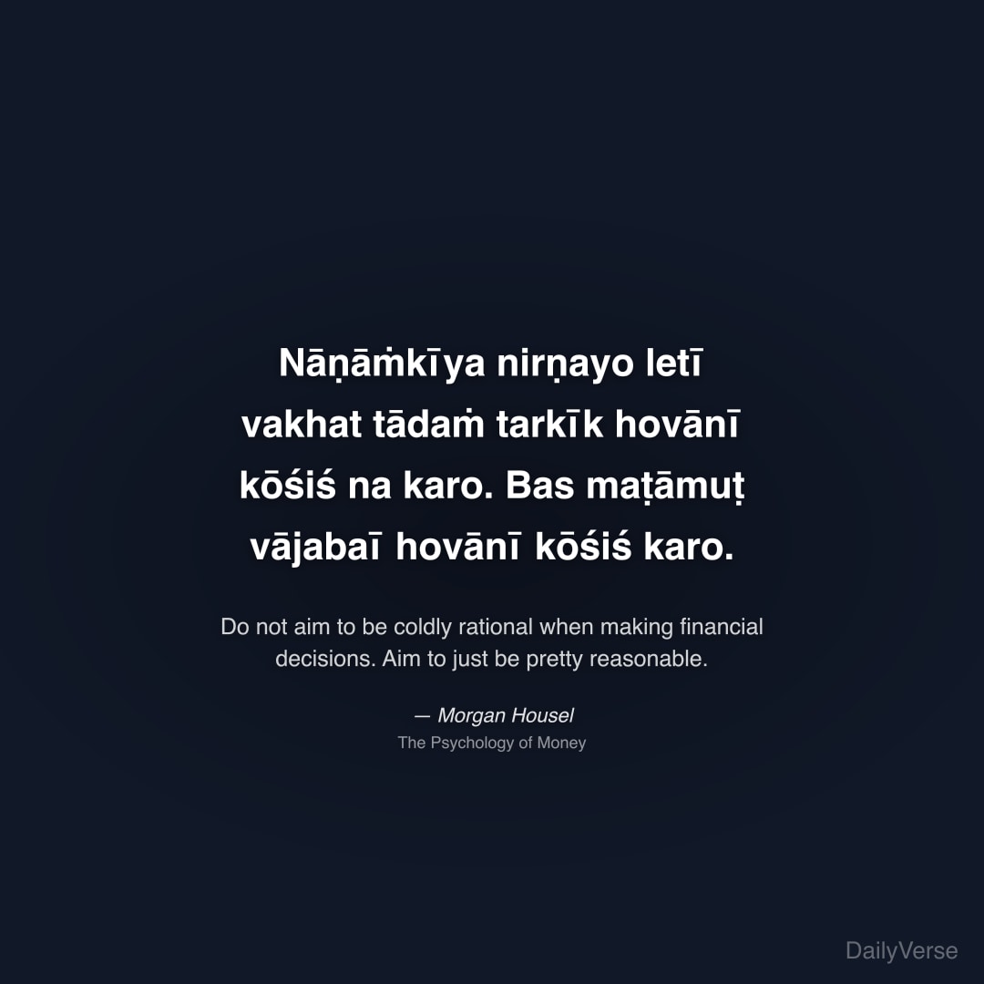 "Nāṇāṁkīya nirṇayo letī vakhat tādaṁ tarkīk hovānī kōśiś na karo. Bas maṭāmuṭ vājabaī hovānī kōśiś karo." — Morgan Housel