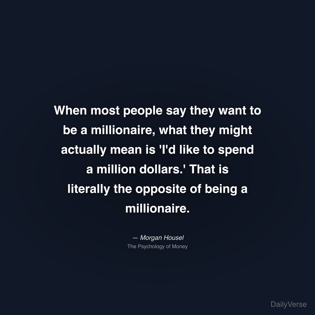 "When most people say they want to be a millionaire, what they might actually mean is 'I'd like to spend a million dollars.' That is literally the opposite of being a millionaire." — Morgan Housel