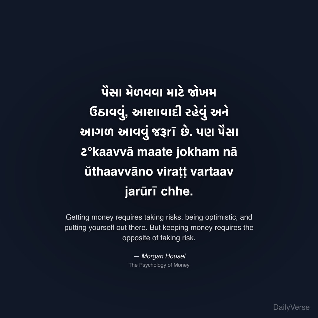 "પૈસા મેળવવા માટે જોખમ ઉઠાવવું, આશાવાદી રહેવું અને આગળ આવવું જરૂrī છે. પણ પૈસા ટ°kaavvā maate jokham nā ŭthaavvāno viraṭṭ vartaav jarūrī chhe." — Morgan Housel