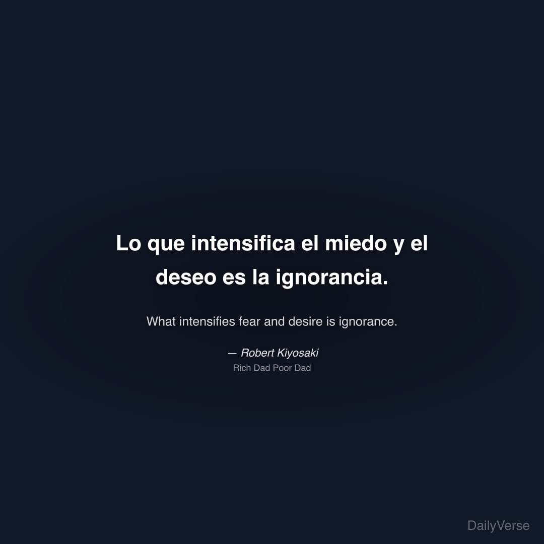 "Lo que intensifica el miedo y el deseo es la ignorancia." — Robert Kiyosaki