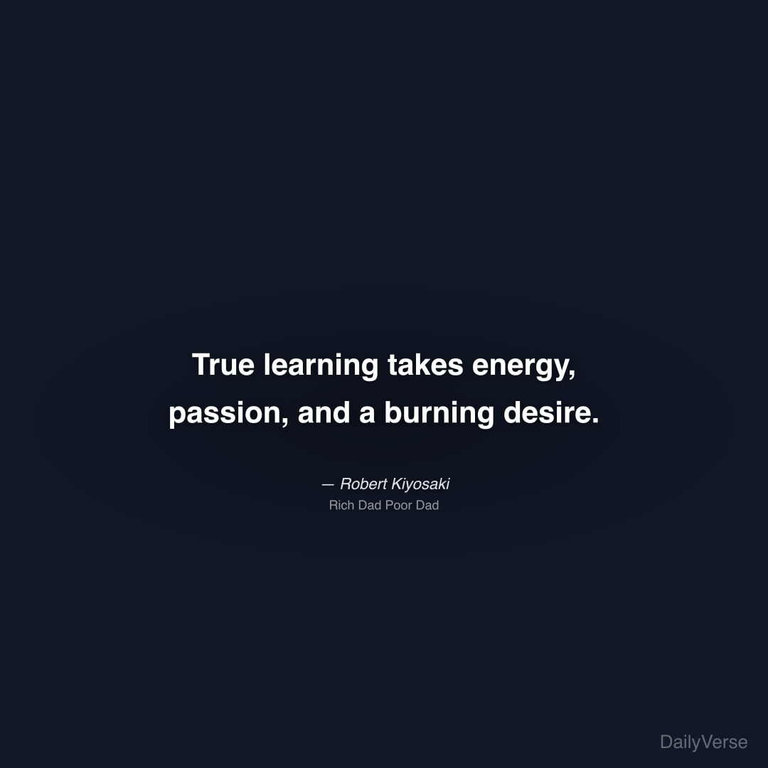 "True learning takes energy, passion, and a burning desire." — Robert Kiyosaki