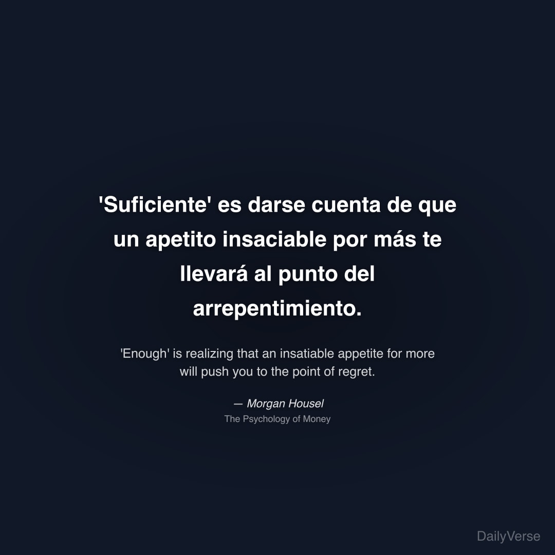 "'Suficiente' es darse cuenta de que un apetito insaciable por más te llevará al punto del arrepentimiento." — Morgan Housel